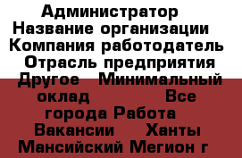 Администратор › Название организации ­ Компания-работодатель › Отрасль предприятия ­ Другое › Минимальный оклад ­ 16 000 - Все города Работа » Вакансии   . Ханты-Мансийский,Мегион г.